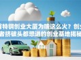 首特钢创业大厦为啥这么火？创业者挤破头都想进的创业基地揭秘