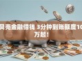 贝壳金融借钱 3分钟到账额度10万起！