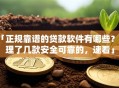 「正规靠谱的贷款软件有哪些？整理了几款安全可靠的，速看」