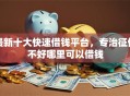 最新十大快速借钱平台，专治征信不好哪里可以借钱