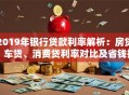 2019年银行贷款利率解析：房贷、车贷、消费贷利率对比及省钱技巧