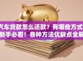 汽车贷款怎么还款？有哪些方式？新手必看！各种方法优缺点全解析