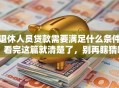 退休人员贷款需要满足什么条件？看完这篇就清楚了，别再瞎猜啦！
