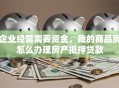 企业经营需要资金，我的商品房怎么办理房产抵押贷款