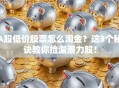 A股低价股票怎么淘金？这3个秘诀教你捡漏潜力股！