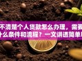 不清楚个人贷款怎么办理，需要什么条件和流程？一文讲透简单明了
