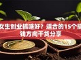 女生创业搞啥好？适合的15个搞钱方向干货分享