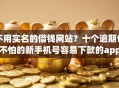 不用实名的借钱网站？十个逾期也不怕的新手机号容易下款的app