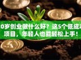 20岁创业做什么好？这5个低成本项目，年轻人也能轻松上手！