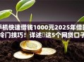 手机快速借钱1000元2025年借款冷门技巧！详述​这5个网贷口子快速借款1000元