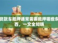 贷款车抵押通常需要抵押哪些东西，一文全知晓
