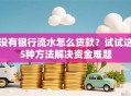 没有银行流水怎么贷款？试试这5种方法解决资金难题
