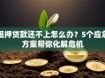 抵押贷款还不上怎么办？5个应急方案帮你化解危机