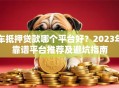 车抵押贷款哪个平台好？2023年靠谱平台推荐及避坑指南
