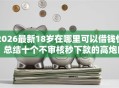 2026最新18岁在哪里可以借钱快，总结十个不审核秒下款的高炮口子！