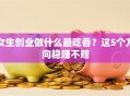 女生创业做什么最吃香？这5个方向稳赚不赔