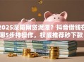 2025深陷网贷泥潭？抖音借钱在哪5步神操作，权威推荐秒下款！