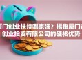 厦门创业扶持哪家强？揭秘厦门市创业投资有限公司的硬核优势