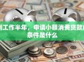 刚工作半年，申请小额消费贷款的条件是什么