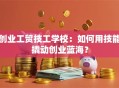 创业工贸技工学校：如何用技能撬动创业蓝海？