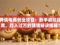 跨境电商创业项目：新手避坑指南，月入过万的赚钱秘诀揭秘！