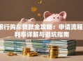 银行购车贷款全攻略：申请流程、利率详解与避坑指南