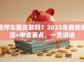 抵押车能贷款吗？2025年最新规定+申请要点，一文讲透