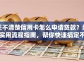 还不清楚信用卡怎么申请贷款？超实用流程指南，帮你快速搞定不踩坑