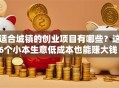 适合城镇的创业项目有哪些？这6个小本生意低成本也能赚大钱！