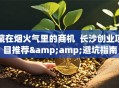 藏在烟火气里的商机  长沙创业项目推荐&amp;避坑指南