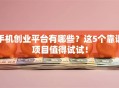 手机创业平台有哪些？这5个靠谱项目值得试试！