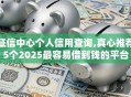 征信中心个人信用查询,真心推荐5个2025最容易借到钱的平台
