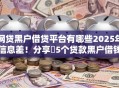 网贷黑户借贷平台有哪些2025年信息差!分享5个贷款黑户借钱口子有这些 网贷黑户借贷平台有哪些2025年信息差!分享5个贷款黑户借钱口子有这些