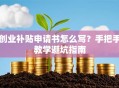 创业补贴申请书怎么写？手把手教学避坑指南