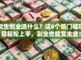 女生创业选什么？这6个低门槛项目轻松上手，副业也能变主业！