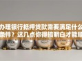 办理银行抵押贷款需要满足什么条件？这几点你得搞明白才能顺利办理哦！