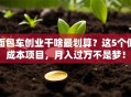 面包车创业干啥最划算？这5个低成本项目，月入过万不是梦！