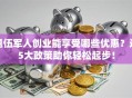 退伍军人创业能享受哪些优惠？这5大政策助你轻松起步！