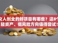女人创业的好项目有哪些？这8个轻资产、低风险方向值得尝试！