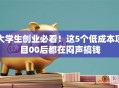 大学生创业必看！这5个低成本项目00后都在闷声搞钱
