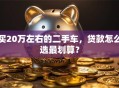 买20万左右的二手车，贷款怎么选最划算？