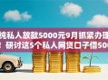 纯私人放款5000元9月抓紧办理!研讨这5个私人网贷口子借5000元 纯私人放款5000元9月抓紧办理!研讨这5个私人网贷口子借5000元