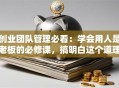 创业团队管理必看：学会用人是老板的必修课，搞明白这个道理少走十年弯路！