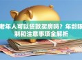 老年人可以贷款买房吗？年龄限制和注意事项全解析
