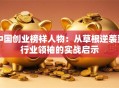 中国创业榜样人物：从草根逆袭到行业领袖的实战启示