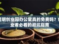 昆明创业园办公室真的免费吗？创业者必看的避坑指南
