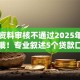 网贷资料审核不通过2025年藏不住了哦！专业叙述5个贷款口子审核不通过借钱