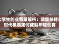 大学生创业背景解析：政策扶持与时代机遇如何成就年轻创客