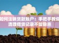 如何注销贷款账户：手把手教你清理借贷记录不留隐患