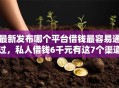 最新发布哪个平台借钱最容易通过，私人借钱6千元有这7个渠道